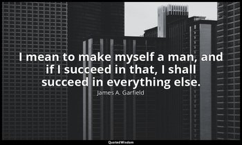 I mean to make myself a man, and if I succeed in that, I shall succeed in everyt — James A. Garfield