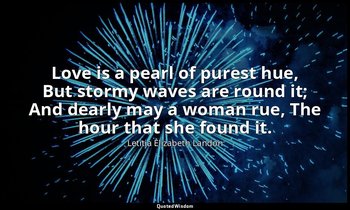 Love is a pearl of purest hue, But stormy waves are round it; And dearly may a w — Letitia Elizabeth Landon