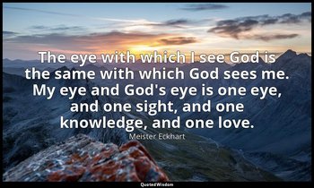 The eye with which I see God is the same with which God sees me. My eye and God' — Meister Eckhart