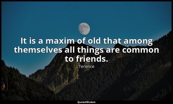 It is a maxim of old that among themselves all things are common to friends. — Terence