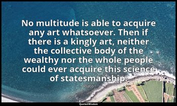 No multitude is able to acquire any art whatsoever. Then if there is a kingly ar — Plato