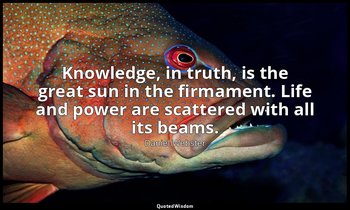Knowledge, in truth, is the great sun in the firmament. Life and power are scatt — Daniel Webster
