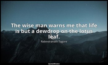 The wise man warns me that life is but a dewdrop on the lotus leaf. — Rabindranath Tagore