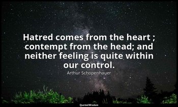 Hatred comes from the heart ; contempt from the head; and neither feeling is qui — Arthur Schopenhauer