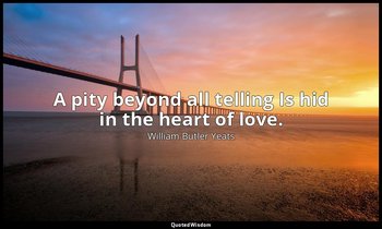 A pity beyond all telling Is hid in the heart of love. — William Butler Yeats
