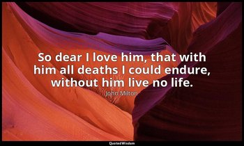 So dear I love him, that with him all deaths I could endure, without him live no — John Milton