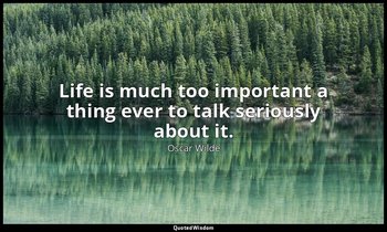 Life is much too important a thing ever to talk seriously about it. — Oscar Wilde
