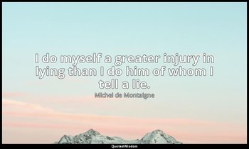 I do myself a greater injury in lying than I do him of whom I tell a lie. — Michel de Montaigne