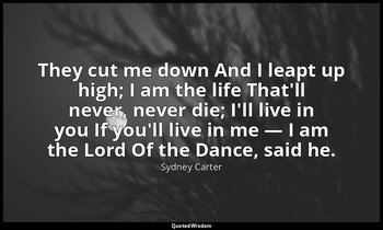They cut me down And I leapt up high; I am the life That'll never, never die; I' — Sydney Carter