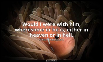 Would I were with him, wheresome'er he is, either in heaven or in hell. — William Shakespeare