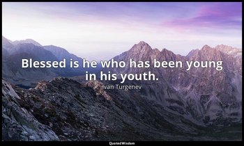Blessed is he who has been young in his youth. — Ivan Turgenev