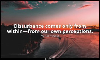 Disturbance comes only from within—from our own perceptions. — Marcus Aurelius