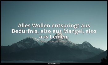 Alles Wollen entspringt aus Bedürfnis, also aus Mangel, also aus Leiden. — Arthur Schopenhauer