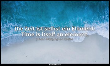 Die Zeit ist selbst ein Element. Time is itself an element. — Johann Wolfgang von Goethe
