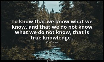 To know that we know what we know, and that we do not know what we do not know,  — Confucius