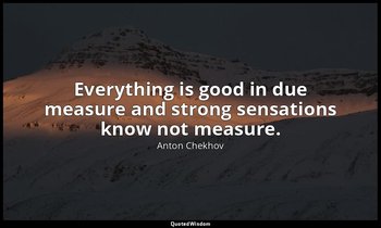 Everything is good in due measure and strong sensations know not measure. — Anton Chekhov