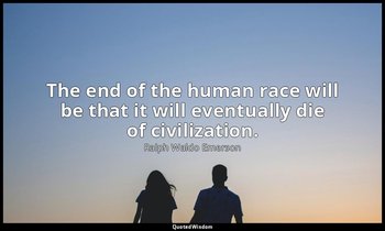 The end of the human race will be that it will eventually die of civilization. — Ralph Waldo Emerson