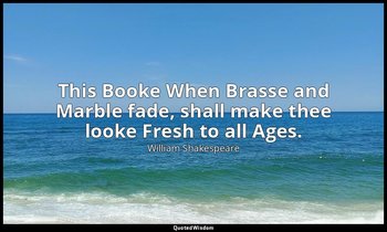 This Booke When Brasse and Marble fade, shall make thee looke Fresh to all Ages. — William Shakespeare