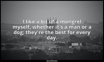 I like a bit of a mongrel myself, whether it's a man or a dog; they're the best  — George Bernard Shaw