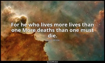 For he who lives more lives than one More deaths than one must die. — Oscar Wilde