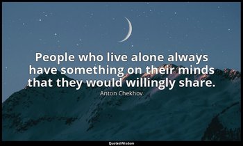 People who live alone always have something on their minds that they would willi — Anton Chekhov