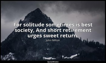 For solitude sometimes is best society, And short retirement urges sweet return. — John Milton