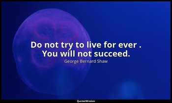 Do not try to live for ever . You will not succeed. — George Bernard Shaw