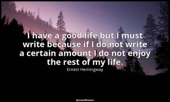 I have a good life but I must write because if I do not write a certain amount I — Ernest Hemingway