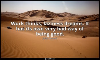 Work thinks, laziness dreams. It has its own very bad way of being good. — Jules Renard