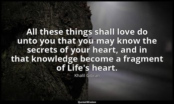 All these things shall love do unto you that you may know the secrets of your he — Khalil Gibran