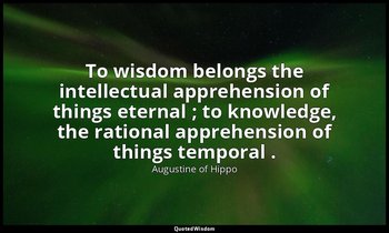 To wisdom belongs the intellectual apprehension of things eternal ; to knowledge — Augustine of Hippo