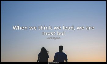 When we think we lead, we are most led — Lord Byron