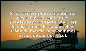 Si, avons nous beau monter sur des échasses, car sur des échasses encore faut-il — Michel de Montaigne