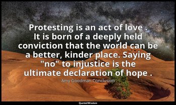 Protesting is an act of love . It is born of a deeply held conviction that the w — Amy Goodman Conclusion