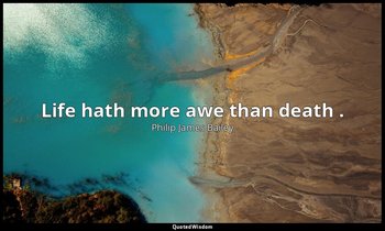 Life hath more awe than death . — Philip James Bailey