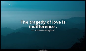 The tragedy of love is indifference . — W. Somerset Maugham