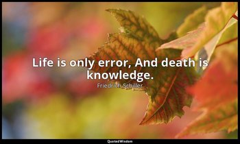 Life is only error, And death is knowledge. — Friedrich Schiller