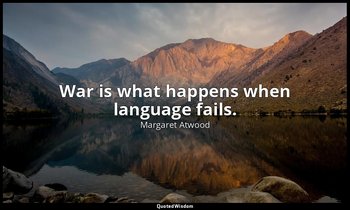War is what happens when language fails. — Margaret Atwood