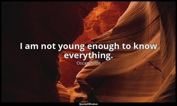 I am not young enough to know everything. — Oscar Wilde