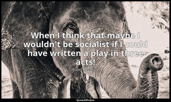 When I think that maybe I wouldn't be socialist if I could have written a play i — Jules Renard
