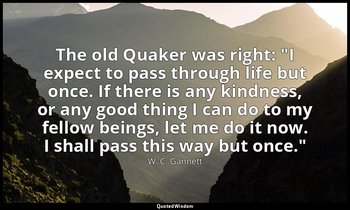 The old Quaker was right: "I expect to pass through life but once. If there is a — W. C. Gannett