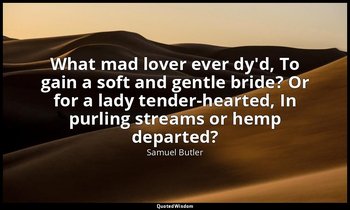 What mad lover ever dy'd, To gain a soft and gentle bride? Or for a lady tender- — Samuel Butler