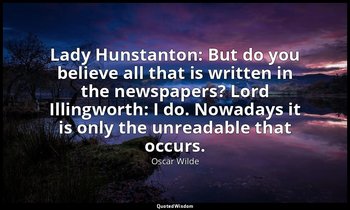 Lady Hunstanton: But do you believe all that is written in the newspapers? Lord  — Oscar Wilde
