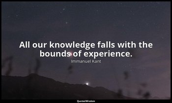 All our knowledge falls with the bounds of experience. — Immanuel Kant