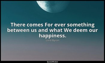 There comes For ever something between us and what We deem our happiness. — Lord Byron