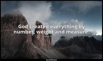 God created everything by number, weight and measure. — Isaac Newton
