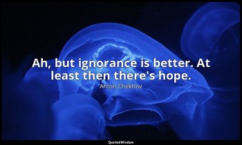 Ah, but ignorance is better. At least then there's hope. — Anton Chekhov