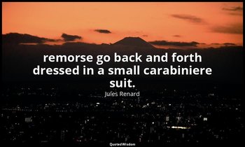 remorse go back and forth dressed in a small carabiniere suit. — Jules Renard
