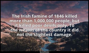 The Irish famine of 1846 killed more than 1,000,000 people, but it killed poor d — Karl Marx