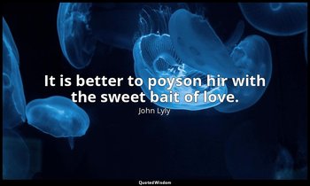 It is better to poyson hir with the sweet bait of love. — John Lyly